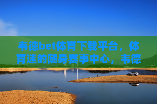 韦德bet体育下载平台,体育迷的随身赛事中心,韦德bet体育,体育迷的随身赛事中心 韦德bet体育下载平台,体育迷的随身赛事中心,韦德bet体育,体育迷的随身赛事中心