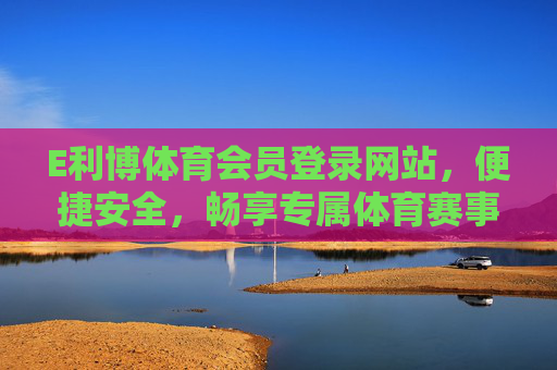 E利博体育会员登录网站,便捷安全,畅享专属体育赛事体验,E利博体育会员登录,便捷安全,畅享专属赛事体验 E利博体育会员登录网站,便捷安全,畅享专属体育赛事体验,E利博体育会员登录,便捷安全,畅享专属赛事体验