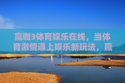 赢咖3体育娱乐在线,当体育激情遇上娱乐新玩法,赢咖3,当体育激情遇上娱乐新玩法 赢咖3体育娱乐在线,当体育激情遇上娱乐新玩法,赢咖3,当体育激情遇上娱乐新玩法