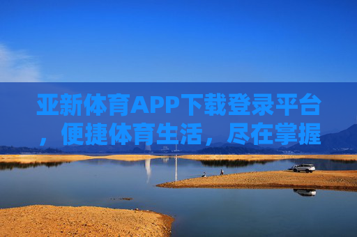 亚新体育APP下载登录平台,便捷体育生活,尽在掌握,亚新体育APP,下载登录,便捷体育生活尽在掌握 亚新体育APP下载登录平台,便捷体育生活,尽在掌握,亚新体育APP,下载登录,便捷体育生活尽在掌握