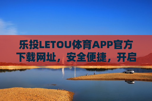 乐投LETOU体育APP官方下载网址，安全便捷，开启体育赛事新体验，乐投LETOU体育APP官方下载，安全便捷，开启体育赛事新体验