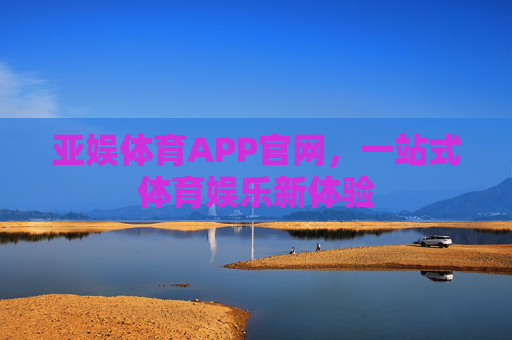 亚娱体育APP官网,一站式体育娱乐新体验 亚娱体育APP官网,一站式体育娱乐新体验