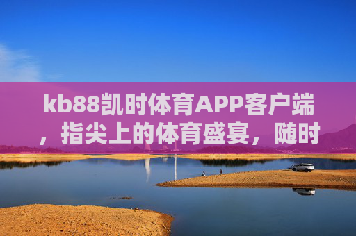 kb88凯时体育APP客户端,指尖上的体育盛宴,随时随地畅享运动激情,kb88凯时体育APP,指尖体育盛宴,畅享随时随地运动激情 kb88凯时体育APP客户端,指尖上的体育盛宴,随时随地畅享运动激情,kb88凯时体育APP,指尖体育盛宴,畅享随时随地运动激情