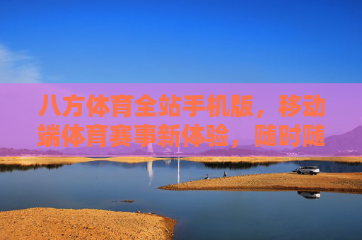 八方体育全站手机版，移动端体育赛事新体验，随时随地畅享运动激情，八方体育手机版，移动端体育赛事新体验，随时随地畅享运动激情