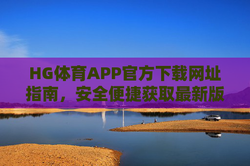 HG体育APP官方下载网址指南,安全便捷获取最新版本,HG体育APP官方下载指南,安全便捷获取最新版本 HG体育APP官方下载网址指南,安全便捷获取最新版本,HG体育APP官方下载指南,安全便捷获取最新版本