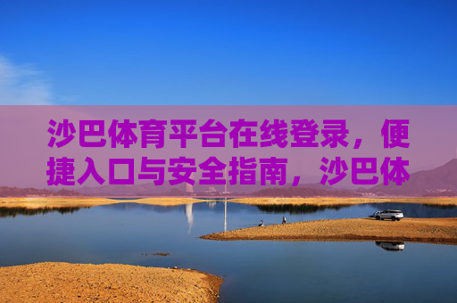 沙巴体育平台在线登录,便捷入口与安全指南,沙巴体育平台在线登录,便捷入口与安全指南 沙巴体育平台在线登录,便捷入口与安全指南,沙巴体育平台在线登录,便捷入口与安全指南