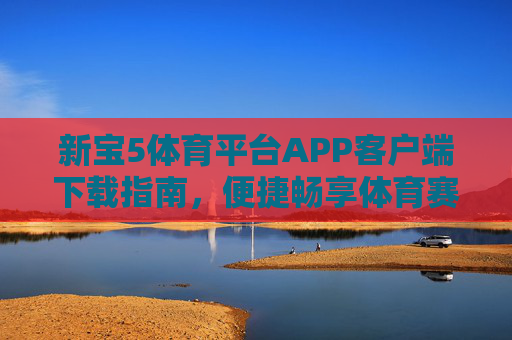新宝5体育平台APP客户端下载指南,便捷畅享体育赛事盛宴,新宝5体育平台APP下载指南,便捷畅享赛事盛宴 新宝5体育平台APP客户端下载指南,便捷畅享体育赛事盛宴,新宝5体育平台APP下载指南,便捷畅享赛事盛宴