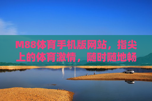 M88体育手机版网站，指尖上的体育激情，随时随地畅享赛场，M88体育手机版，指尖畅享赛场激情