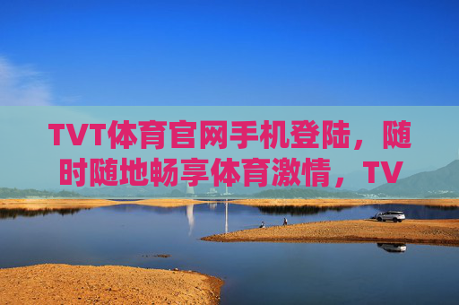 TVT体育官网手机登陆，随时随地畅享体育激情，TVT体育官网手机登陆，随时随地畅享体育激情