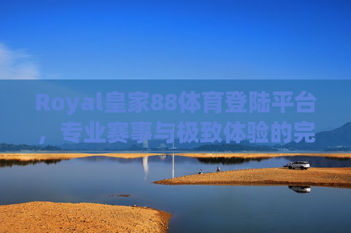 Royal皇家88体育登陆平台,专业赛事与极致体验的完美融合,Royal皇家88体育登陆平台,专业赛事与极致体验的完美融合 Royal皇家88体育登陆平台,专业赛事与极致体验的完美融合,Royal皇家88体育登陆平台,专业赛事与极致体验的完美融合