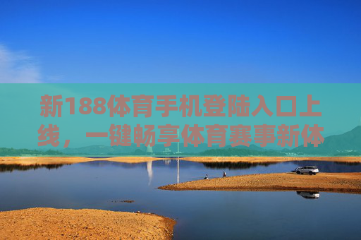 新188体育手机登陆入口上线,一键畅享体育赛事新体验,新188体育手机登陆入口上线 一键畅享体育赛事新体验 新188体育手机登陆入口上线,一键畅享体育赛事新体验,新188体育手机登陆入口上线 一键畅享体育赛事新体验