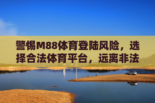 警惕M88体育登陆风险，选择合法体育平台，远离非法博彩，警惕M88体育登陆风险，选择合法平台远离非法博彩