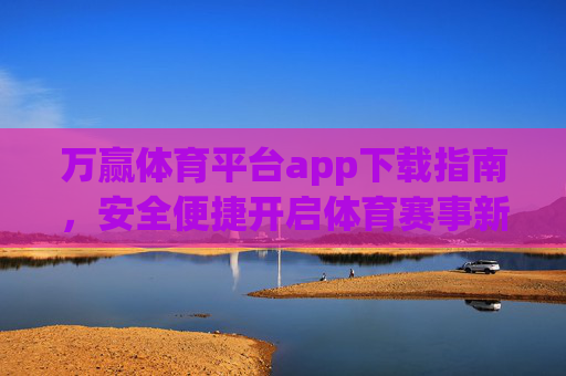 万赢体育平台app下载指南，安全便捷开启体育赛事新体验，万赢体育平台app下载指南，安全便捷开启体育赛事新体验