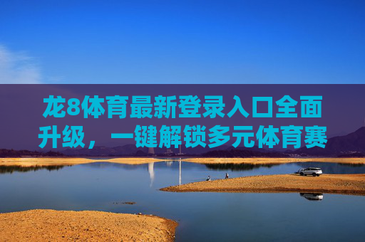 龙8体育最新登录入口全面升级，一键解锁多元体育赛事新体验，龙8体育登录入口全面升级 一键解锁多元体育赛事新体验
