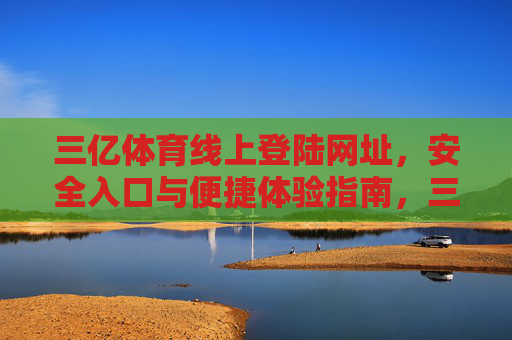 三亿体育线上登陆网址,安全入口与便捷体验指南,三亿体育线上登陆安全入口与便捷体验指南 三亿体育线上登陆网址,安全入口与便捷体验指南,三亿体育线上登陆安全入口与便捷体验指南