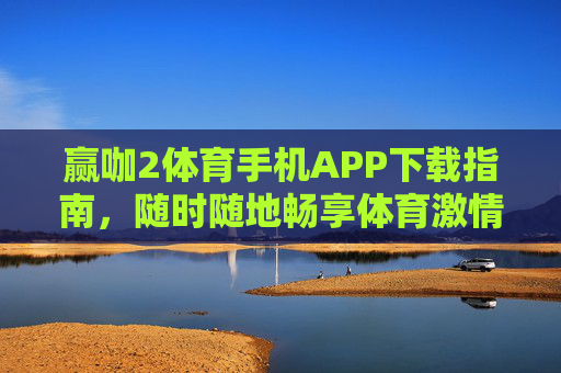 赢咖2体育手机APP下载指南，随时随地畅享体育激情，安全便捷尽在掌握，赢咖2体育手机APP下载指南，安全便捷畅享体育激情