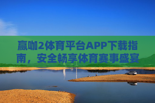赢咖2体育平台APP下载指南,安全畅享体育赛事盛宴 赢咖2体育平台APP下载指南,安全畅享体育赛事盛宴