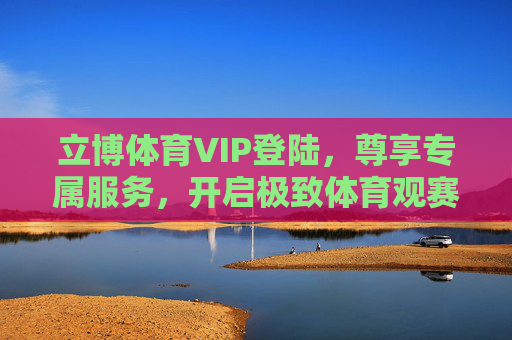 立博体育VIP登陆,尊享专属服务,开启极致体育观赛体验,立博体育VIP登陆,尊享专属服务,开启极致体育观赛体验 立博体育VIP登陆,尊享专属服务,开启极致体育观赛体验,立博体育VIP登陆,尊享专属服务,开启极致体育观赛体验
