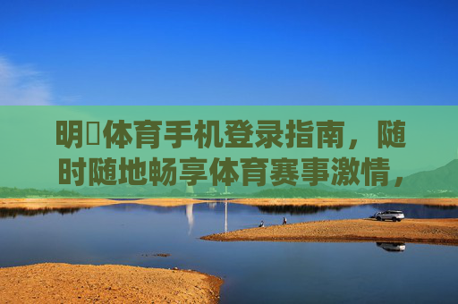 明陞体育手机登录指南,随时随地畅享体育赛事激情,明陽体育手机登录,随时随地畅享赛事激情 明陞体育手机登录指南,随时随地畅享体育赛事激情,明陽体育手机登录,随时随地畅享赛事激情