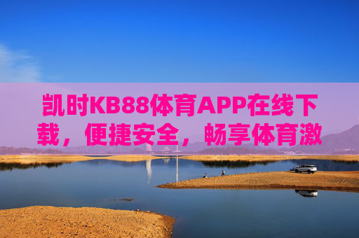 凯时KB88体育APP在线下载，便捷安全，畅享体育激情，凯时KB88体育APP在线下载，便捷安全，畅享体育激情