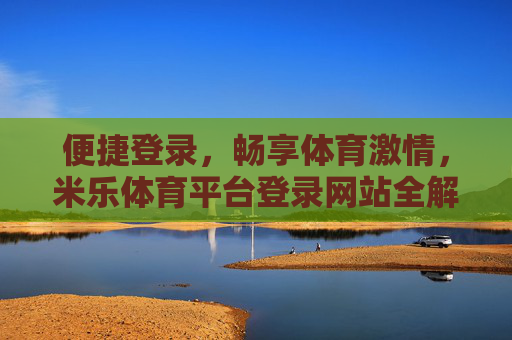便捷登录,畅享体育激情,米乐体育平台登录网站全解析,米乐体育平台登录全解析,便捷畅享体育激情 便捷登录,畅享体育激情,米乐体育平台登录网站全解析,米乐体育平台登录全解析,便捷畅享体育激情