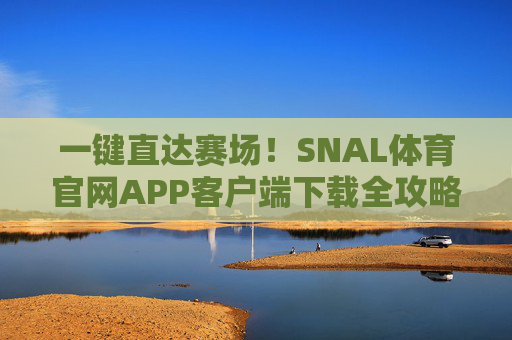 一键直达赛场!SNAL体育官网APP客户端下载全攻略,SNAL体育官网APP下载全攻略 一键直达赛场!SNAL体育官网APP客户端下载全攻略,SNAL体育官网APP下载全攻略