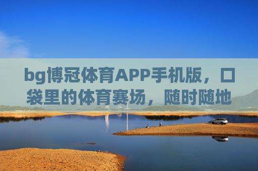 bg博冠体育APP手机版,口袋里的体育赛场,随时随地燃动激情,博冠体育APP,口袋赛场,随时燃情 bg博冠体育APP手机版,口袋里的体育赛场,随时随地燃动激情,博冠体育APP,口袋赛场,随时燃情