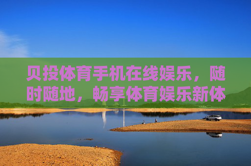 贝投体育手机在线娱乐,随时随地,畅享体育娱乐新体验,贝投体育手机在线娱乐,随时随地畅享体育新体验 贝投体育手机在线娱乐,随时随地,畅享体育娱乐新体验,贝投体育手机在线娱乐,随时随地畅享体育新体验