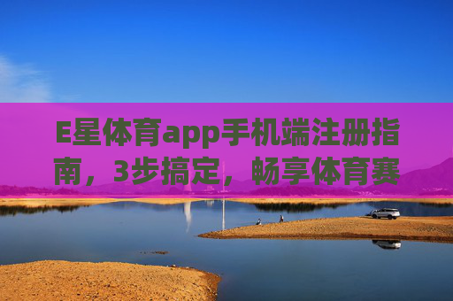 E星体育app手机端注册指南,3步搞定,畅享体育赛事新体验,E星体育手机端注册3步搞定,畅享赛事新体验 E星体育app手机端注册指南,3步搞定,畅享体育赛事新体验,E星体育手机端注册3步搞定,畅享赛事新体验