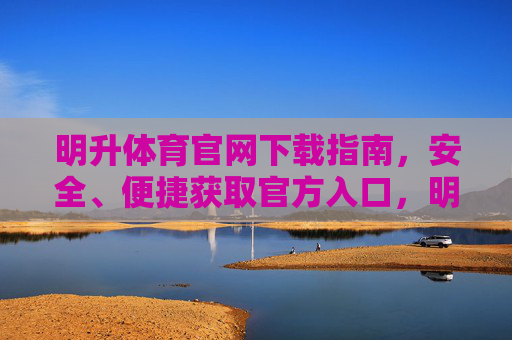 明升体育官网下载指南,安全、便捷获取官方入口,明升体育官网安全便捷下载指南 明升体育官网下载指南,安全、便捷获取官方入口,明升体育官网安全便捷下载指南