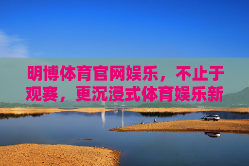 明博体育官网娱乐,不止于观赛,更沉浸式体育娱乐新体验,明博体育,沉浸式体育娱乐新体验,不止于观赛 明博体育官网娱乐,不止于观赛,更沉浸式体育娱乐新体验,明博体育,沉浸式体育娱乐新体验,不止于观赛