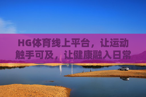 HG体育线上平台,让运动触手可及,让健康融入日常,HG体育线上平台,运动触手可及,健康融入日常 HG体育线上平台,让运动触手可及,让健康融入日常,HG体育线上平台,运动触手可及,健康融入日常