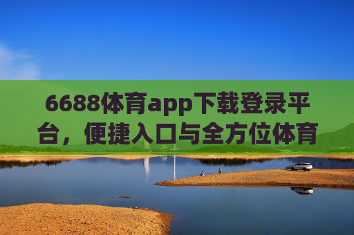 6688体育app下载登录平台，便捷入口与全方位体育体验指南，6688体育app下载登录平台，便捷入口与全方位体育体验指南