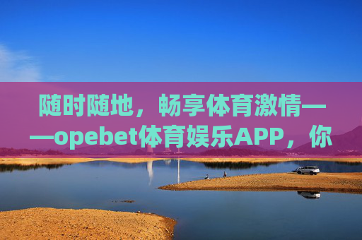 随时随地,畅享体育激情——opebet体育娱乐APP,你的随身运动娱乐中心,随时随地畅享体育激情,opebet体育娱乐APP,你的随身运动娱乐中心 随时随地,畅享体育激情——opebet体育娱乐APP,你的随身运动娱乐中心,随时随地畅享体育激情,opebet体育娱乐APP,你的随身运动娱乐中心