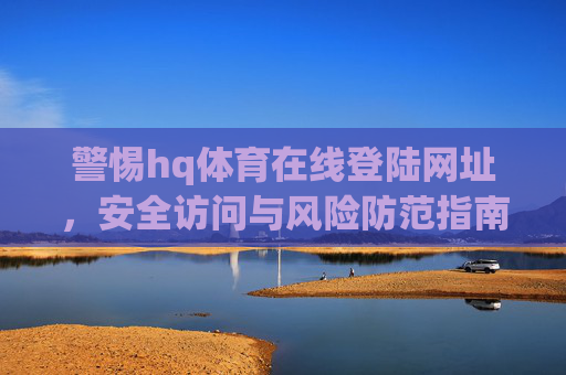 警惕hq体育在线登陆网址,安全访问与风险防范指南,警惕hq体育在线登陆网址,安全访问与风险防范指南 警惕hq体育在线登陆网址,安全访问与风险防范指南,警惕hq体育在线登陆网址,安全访问与风险防范指南
