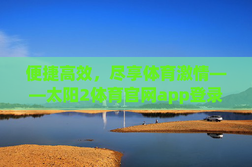 便捷高效，尽享体育激情——太阳2体育官网app登录全攻略，便捷高效尽享体育激情——太阳2体育app登录全攻略