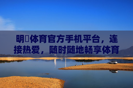 明陞体育官方手机平台，连接热爱，随时随地畅享体育激情，明陞体育官方手机平台，连接热爱，随时随地畅享体育激情
