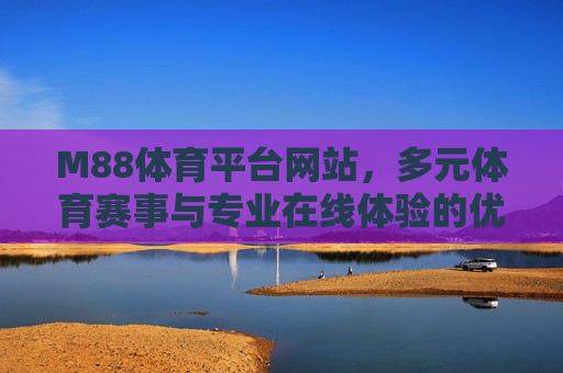 M88体育平台网站,多元体育赛事与专业在线体验的优选平台,M88体育平台,多元赛事与专业在线体验的优选平台 M88体育平台网站,多元体育赛事与专业在线体验的优选平台,M88体育平台,多元赛事与专业在线体验的优选平台