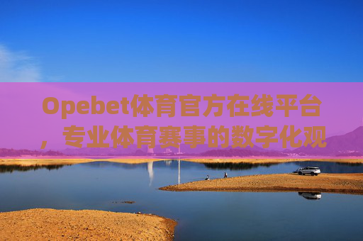 Opebet体育官方在线平台,专业体育赛事的数字化观赛新体验,Opebet体育官方在线平台,专业赛事数字化观赛新体验 Opebet体育官方在线平台,专业体育赛事的数字化观赛新体验,Opebet体育官方在线平台,专业赛事数字化观赛新体验