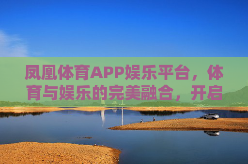 凤凰体育APP娱乐平台,体育与娱乐的完美融合,开启你的全能运动新体验,凤凰体育APP,体育娱乐完美融合,开启全能运动新体验 凤凰体育APP娱乐平台,体育与娱乐的完美融合,开启你的全能运动新体验,凤凰体育APP,体育娱乐完美融合,开启全能运动新体验