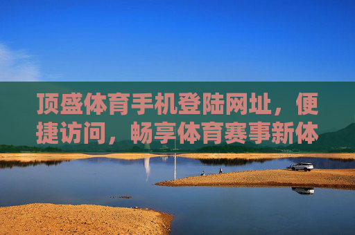 顶盛体育手机登陆网址,便捷访问,畅享体育赛事新体验,顶盛体育手机登陆网址,便捷畅享赛事新体验 顶盛体育手机登陆网址,便捷访问,畅享体育赛事新体验,顶盛体育手机登陆网址,便捷畅享赛事新体验