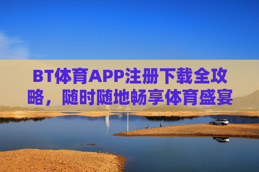 BT体育APP注册下载全攻略,随时随地畅享体育盛宴 BT体育APP注册下载全攻略,随时随地畅享体育盛宴