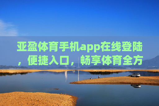亚盈体育手机app在线登陆,便捷入口,畅享体育全方位体验,亚盈体育手机app,便捷登陆入口,畅享体育全方位体验 亚盈体育手机app在线登陆,便捷入口,畅享体育全方位体验,亚盈体育手机app,便捷登陆入口,畅享体育全方位体验