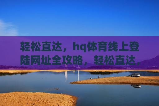 轻松直达,hq体育线上登陆网址全攻略,轻松直达,hq体育线上登陆网址全攻略 轻松直达,hq体育线上登陆网址全攻略,轻松直达,hq体育线上登陆网址全攻略
