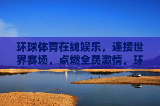 环球体育在线娱乐,连接世界赛场,点燃全民激情,环球体育在线,连接世界赛场,点燃全民激情 环球体育在线娱乐,连接世界赛场,点燃全民激情,环球体育在线,连接世界赛场,点燃全民激情