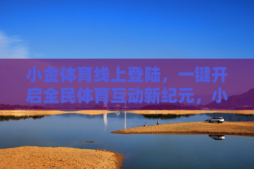 小金体育线上登陆,一键开启全民体育互动新纪元,小金体育线上登陆,一键开启全民体育互动新纪元 小金体育线上登陆,一键开启全民体育互动新纪元,小金体育线上登陆,一键开启全民体育互动新纪元