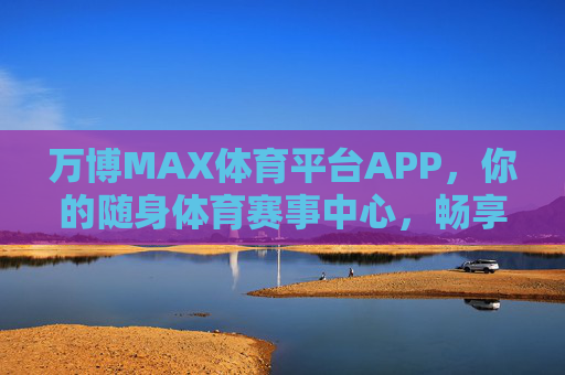 万博MAX体育平台APP,你的随身体育赛事中心,畅享极致观赛新体验,万博MAX,随身体育赛事中心,极致观赛新体验 万博MAX体育平台APP,你的随身体育赛事中心,畅享极致观赛新体验,万博MAX,随身体育赛事中心,极致观赛新体验