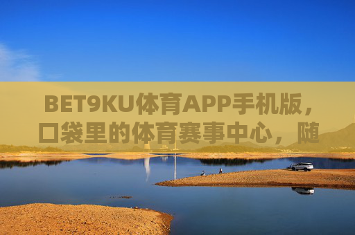BET9KU体育APP手机版，口袋里的体育赛事中心，随时随地嗨翻赛场，BET9KU体育APP手机版，口袋里的赛事中心，随时随地嗨翻赛场