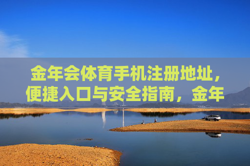 金年会体育手机注册地址,便捷入口与安全指南,金年会体育手机注册,便捷入口与安全指南 金年会体育手机注册地址,便捷入口与安全指南,金年会体育手机注册,便捷入口与安全指南