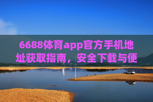 6688体育app官方手机地址获取指南,安全下载与便捷体验全攻略,6688体育app官方手机地址获取全攻略,安全下载与便捷体验 6688体育app官方手机地址获取指南,安全下载与便捷体验全攻略,6688体育app官方手机地址获取全攻略,安全下载与便捷体验